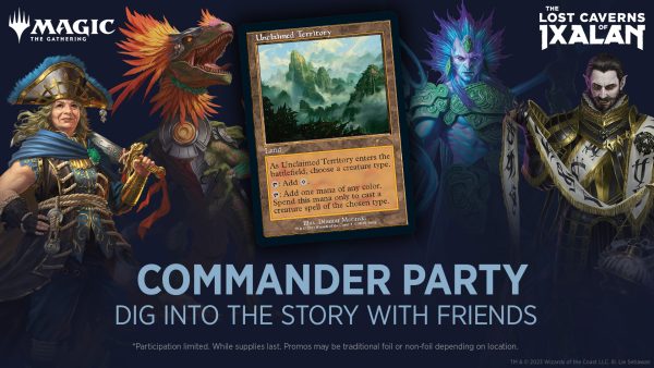 The upper corners of the image display the Magic: The Gathering and The Lost Caverns of Ixalan logos.

Center image shows
a pirate, dinosaur, and two magic users surround an "Unclaimed Territory" promo card. 

Bottom image text reads: Commander Party: Dig into the story with friends. *Participation limited. While supplies last.